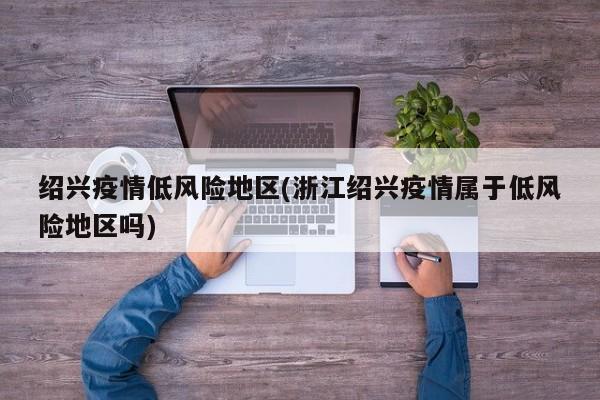 绍兴疫情低风险地区(浙江绍兴疫情属于低风险地区吗)