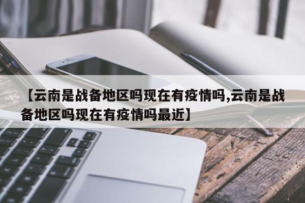 【云南是战备地区吗现在有疫情吗,云南是战备地区吗现在有疫情吗最近】