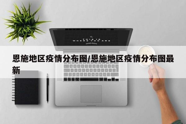 恩施地区疫情分布图/恩施地区疫情分布图最新