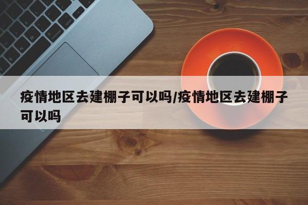 疫情地区去建棚子可以吗/疫情地区去建棚子可以吗