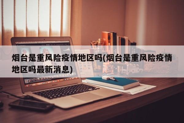 烟台是重风险疫情地区吗(烟台是重风险疫情地区吗最新消息)