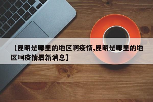 【昆明是哪里的地区啊疫情,昆明是哪里的地区啊疫情最新消息】