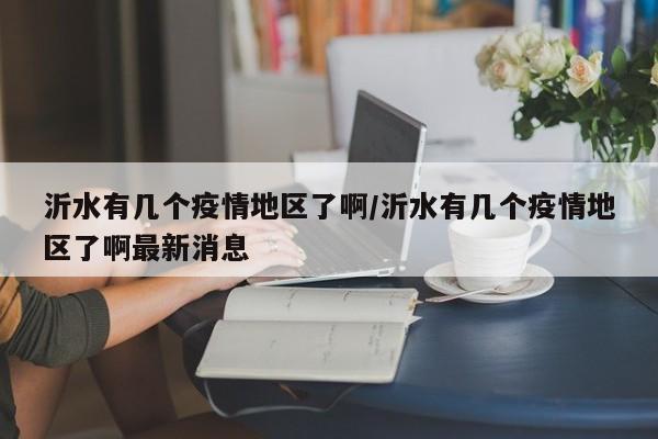 沂水有几个疫情地区了啊/沂水有几个疫情地区了啊最新消息