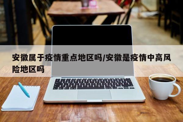 安徽属于疫情重点地区吗/安徽是疫情中高风险地区吗