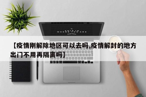 【疫情刚解除地区可以去吗,疫情解封的地方出门不用再隔离吗】