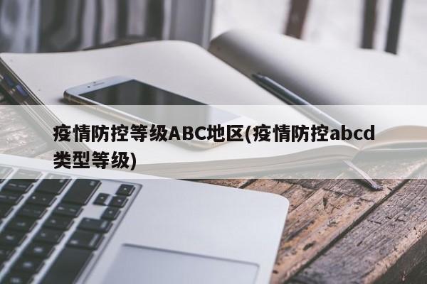 疫情防控等级ABC地区(疫情防控abcd类型等级)