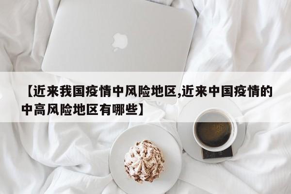 【近来我国疫情中风险地区,近来中国疫情的中高风险地区有哪些】