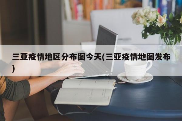 三亚疫情地区分布图今天(三亚疫情地图发布)