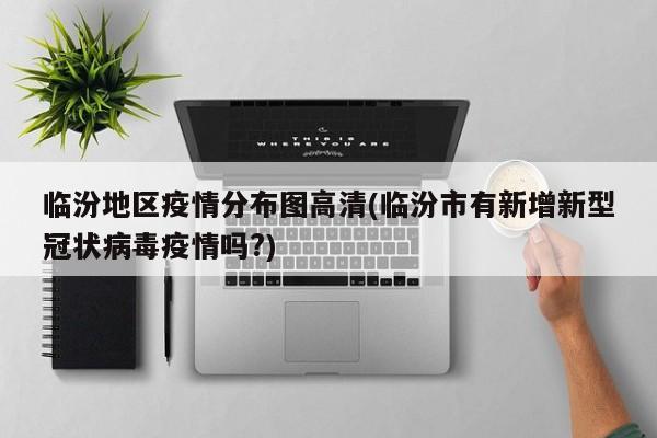 临汾地区疫情分布图高清(临汾市有新增新型冠状病毒疫情吗?)