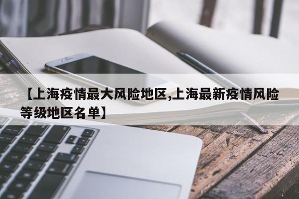 【上海疫情最大风险地区,上海最新疫情风险等级地区名单】