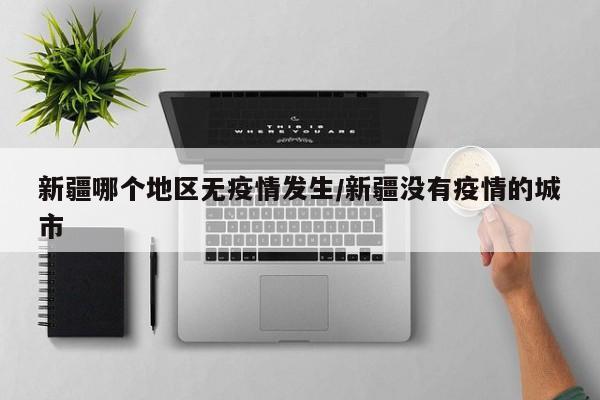 新疆哪个地区无疫情发生/新疆没有疫情的城市