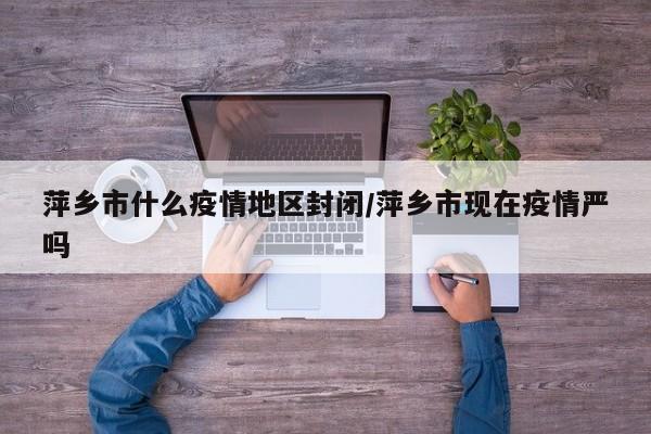 萍乡市什么疫情地区封闭/萍乡市现在疫情严吗